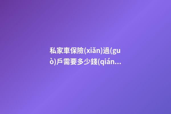 私家車保險(xiǎn)過(guò)戶需要多少錢(qián)_汽車保險(xiǎn)過(guò)戶的費(fèi)用收費(fèi)標(biāo)準(zhǔn)