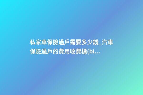 私家車保險過戶需要多少錢_汽車保險過戶的費用收費標(biāo)準