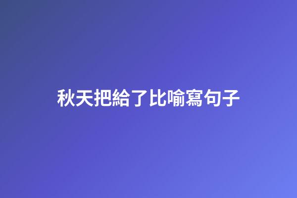 秋天把給了比喻寫句子