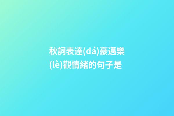 秋詞表達(dá)豪邁樂(lè)觀情緒的句子是