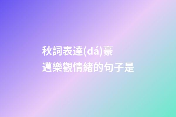 秋詞表達(dá)豪邁樂觀情緒的句子是