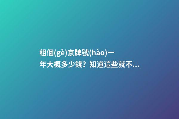 租個(gè)京牌號(hào)一年大概多少錢？知道這些就不怕被坑了!