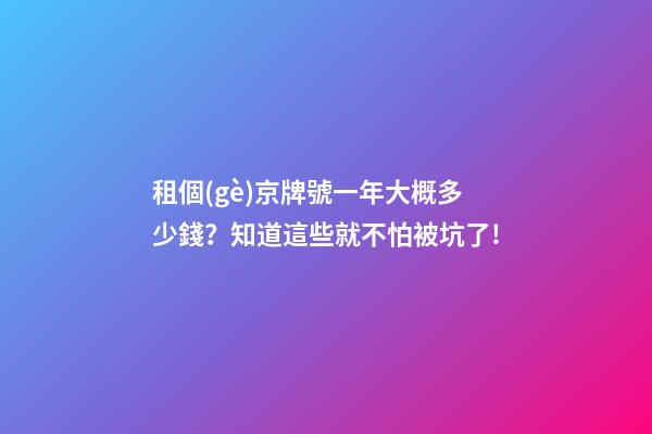 租個(gè)京牌號一年大概多少錢？知道這些就不怕被坑了!