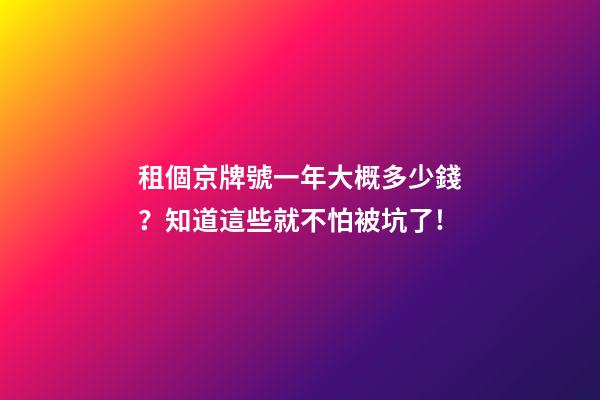 租個京牌號一年大概多少錢？知道這些就不怕被坑了!