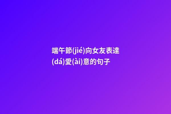 端午節(jié)向女友表達(dá)愛(ài)意的句子