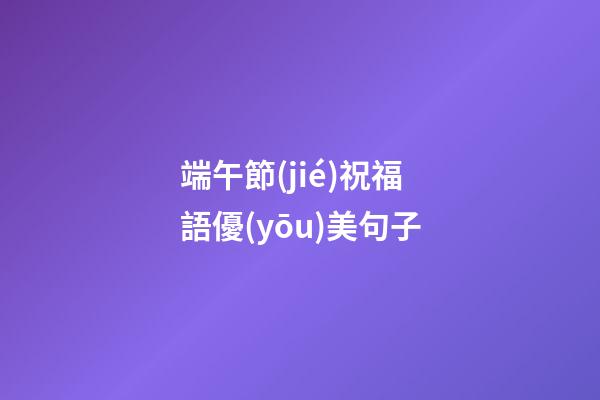 端午節(jié)祝福語優(yōu)美句子