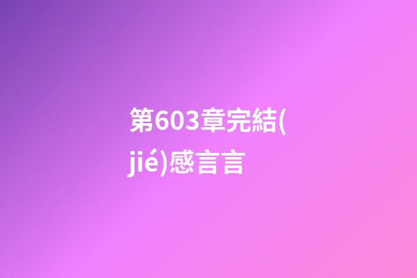 第603章完結(jié)感言言