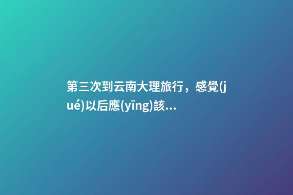 第三次到云南大理旅行，感覺(jué)以后應(yīng)該不會(huì)再來(lái)了