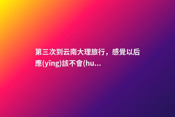 第三次到云南大理旅行，感覺以后應(yīng)該不會(huì)再來了