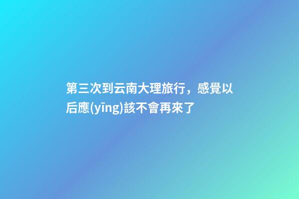 第三次到云南大理旅行，感覺以后應(yīng)該不會再來了