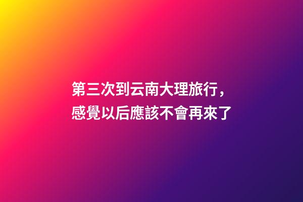 第三次到云南大理旅行，感覺以后應該不會再來了