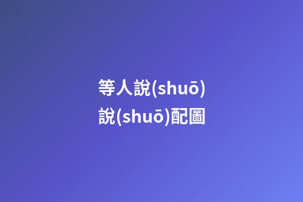 等人說(shuō)說(shuō)配圖