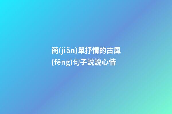 簡(jiǎn)單抒情的古風(fēng)句子說說心情