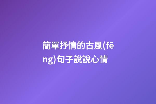 簡單抒情的古風(fēng)句子說說心情