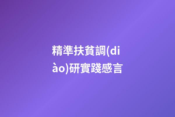 精準扶貧調(diào)研實踐感言