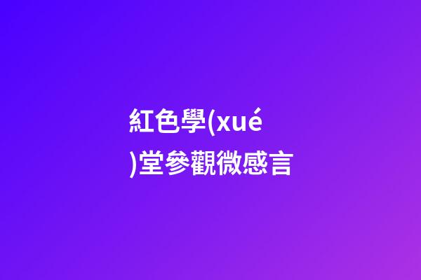 紅色學(xué)堂參觀微感言