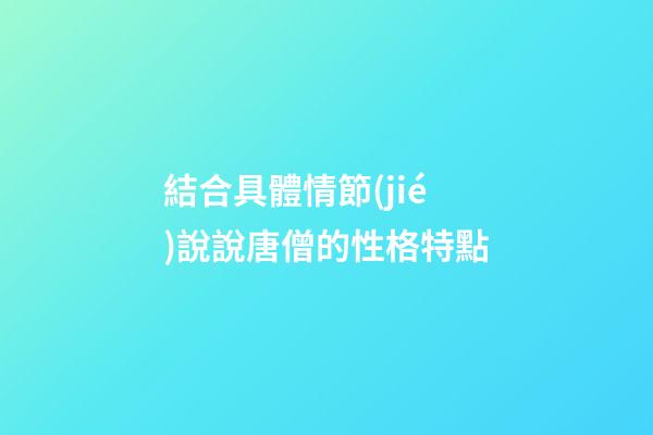 結合具體情節(jié)說說唐僧的性格特點