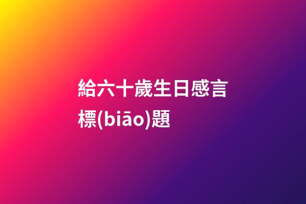 給六十歲生日感言標(biāo)題