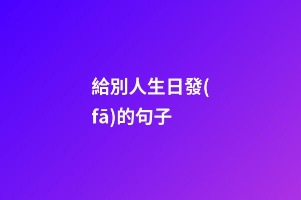 給別人生日發(fā)的句子