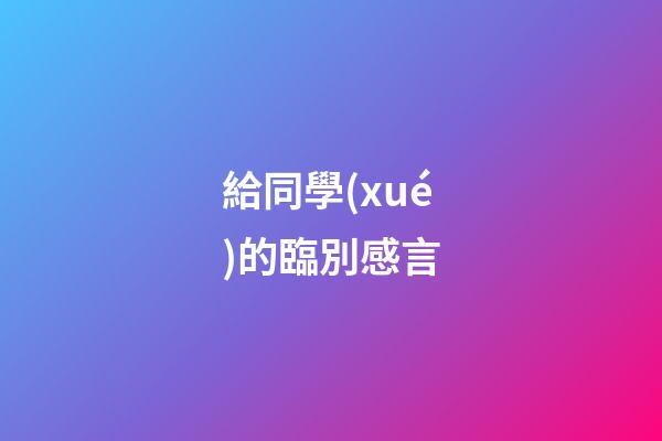 給同學(xué)的臨別感言