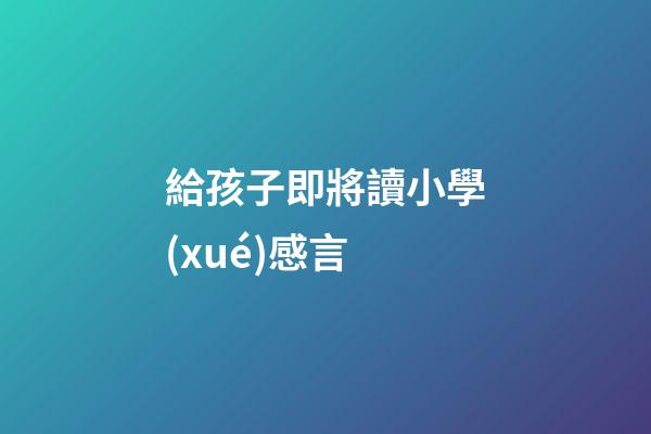 給孩子即將讀小學(xué)感言