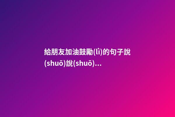 給朋友加油鼓勵(lì)的句子說(shuō)說(shuō)心情說(shuō)說(shuō)心情