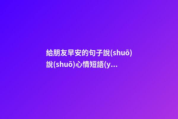 給朋友早安的句子說(shuō)說(shuō)心情短語(yǔ)