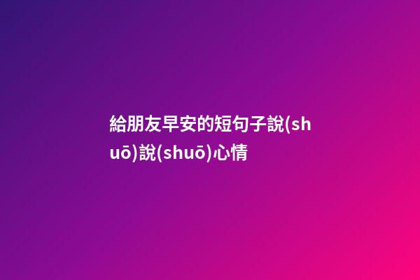 給朋友早安的短句子說(shuō)說(shuō)心情