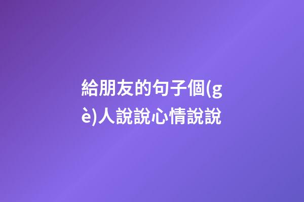 給朋友的句子個(gè)人說說心情說說