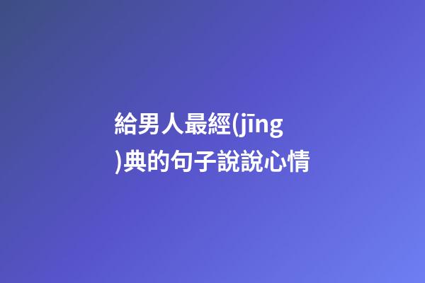 給男人最經(jīng)典的句子說說心情