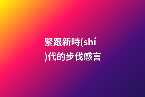 緊跟新時(shí)代的步伐感言