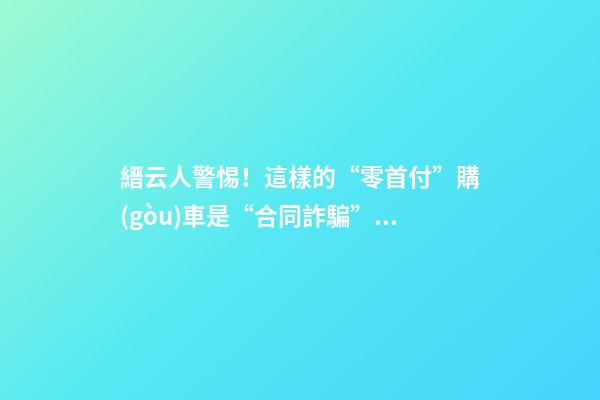 縉云人警惕！這樣的“零首付”購(gòu)車是“合同詐騙”！