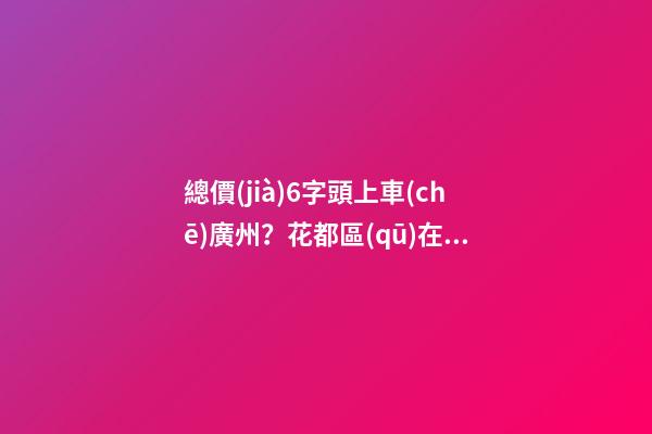 總價(jià)6字頭上車(chē)廣州？花都區(qū)在售樓盤(pán)最新報(bào)價(jià)出爐