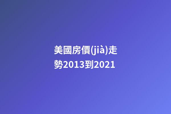 美國房價(jià)走勢2013到2021