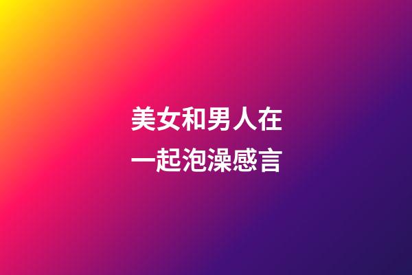 美女和男人在一起泡澡感言