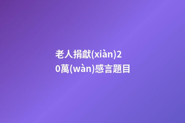 老人捐獻(xiàn)20萬(wàn)感言題目