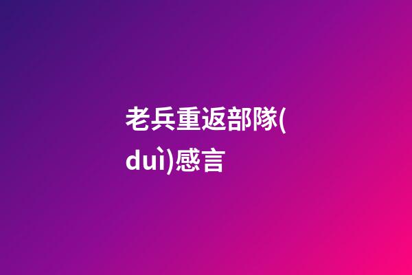 老兵重返部隊(duì)感言