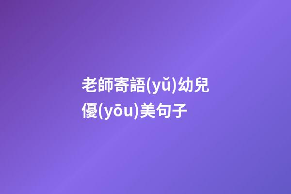 老師寄語(yǔ)幼兒優(yōu)美句子