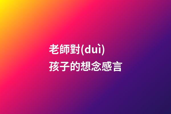 老師對(duì)孩子的想念感言