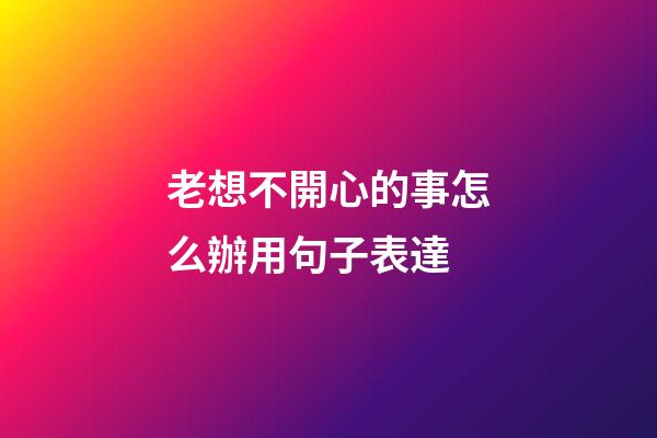 老想不開心的事怎么辦用句子表達