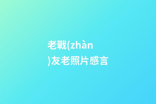 老戰(zhàn)友老照片感言