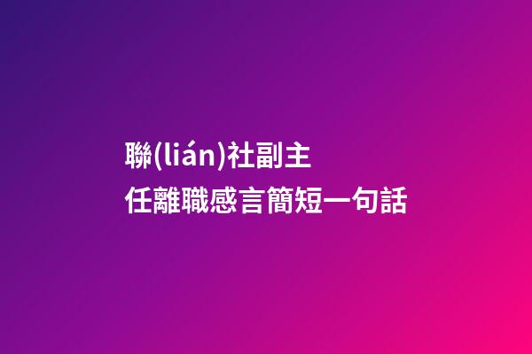 聯(lián)社副主任離職感言簡短一句話