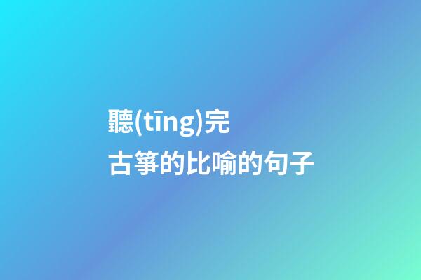 聽(tīng)完古箏的比喻的句子