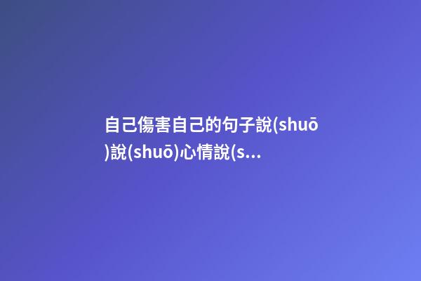 自己傷害自己的句子說(shuō)說(shuō)心情說(shuō)說(shuō)心情說(shuō)說(shuō)