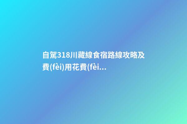 自駕318川藏線食宿路線攻略及費(fèi)用花費(fèi)多少錢