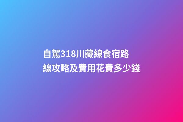 自駕318川藏線食宿路線攻略及費用花費多少錢