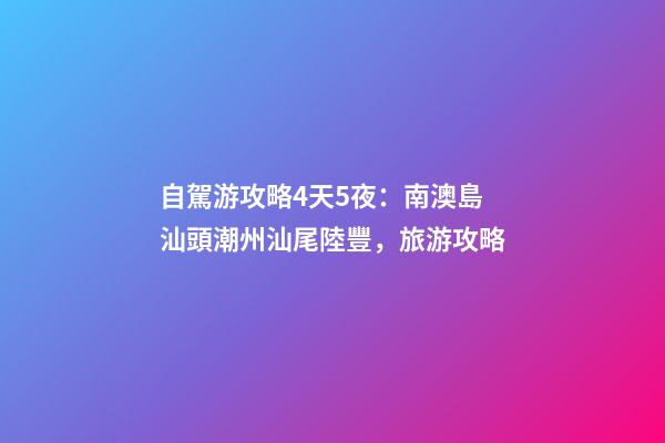 自駕游攻略4天5夜：南澳島+汕頭+潮州+汕尾陸豐，旅游攻略