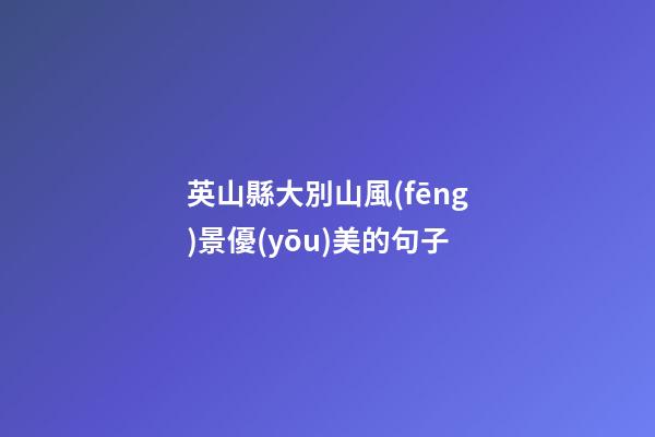 英山縣大別山風(fēng)景優(yōu)美的句子