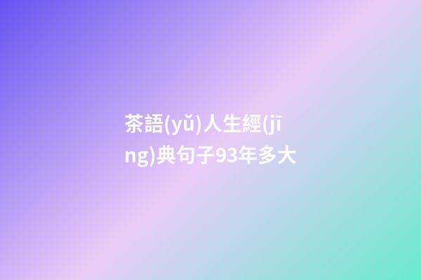 茶語(yǔ)人生經(jīng)典句子93年多大