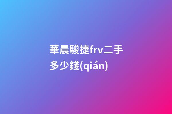 華晨駿捷frv二手多少錢(qián)